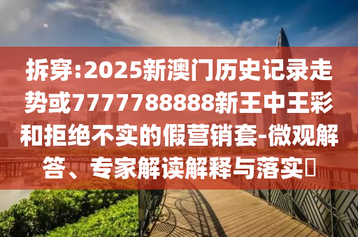 拆穿:2025新澳門歷史記錄走勢或7777788888新王中王彩和拒絕不實的假營銷套-微觀解答、專家解讀解釋與落實?